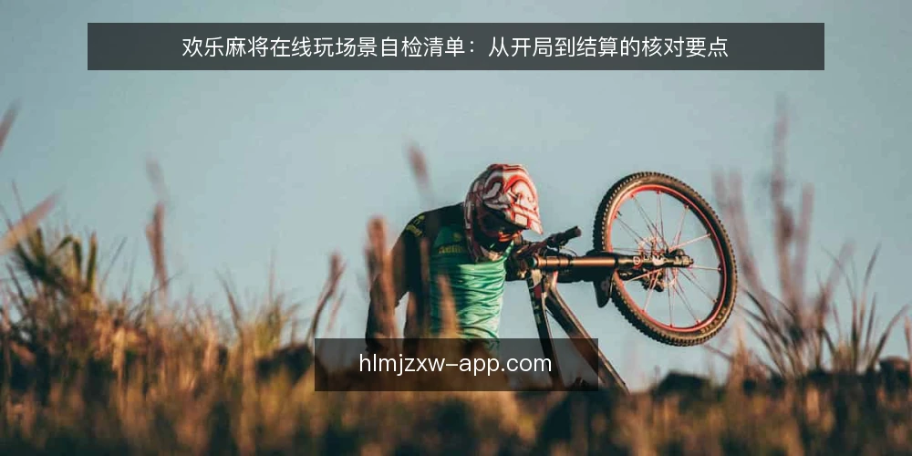 欢乐麻将在线玩场景自检清单：从开局到结算的核对要点 — 场景设定：一次典型的欢乐麻将在线玩对局 配图