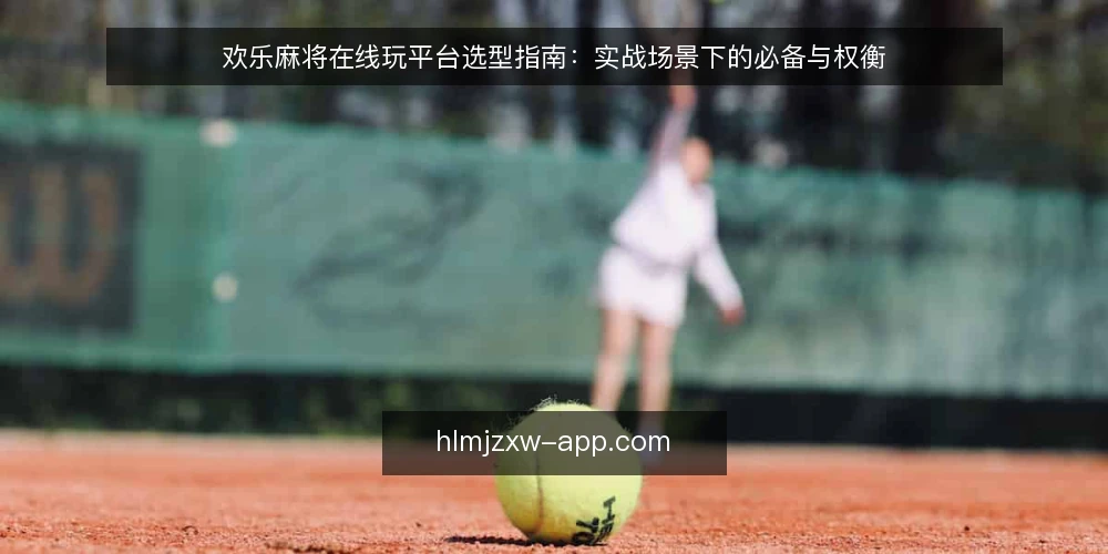 欢乐麻将在线玩平台选型指南：实战场景下的必备与权衡 — 明确采购需求与评估范围 配图