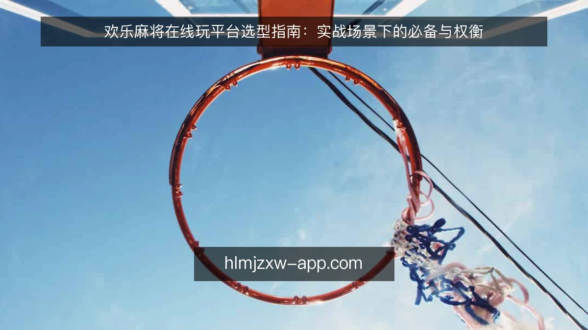 欢乐麻将在线玩平台选型指南：实战场景下的必备与权衡