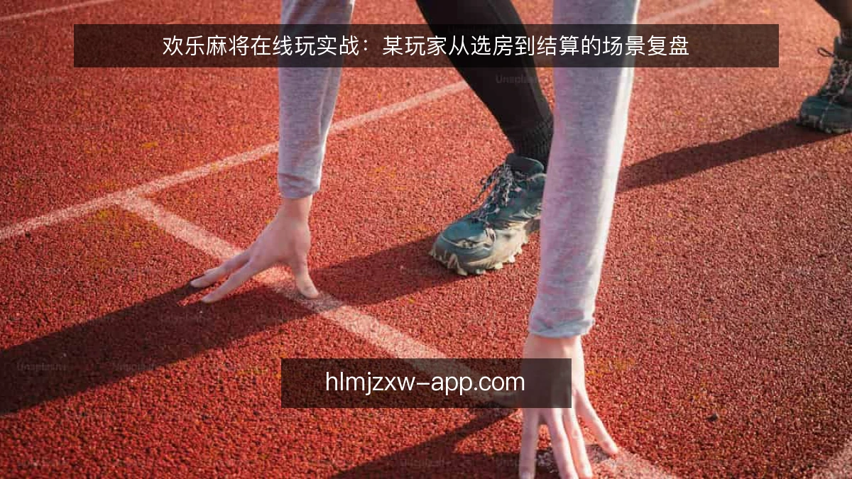 欢乐麻将在线玩实战：某玩家从选房到结算的场景复盘