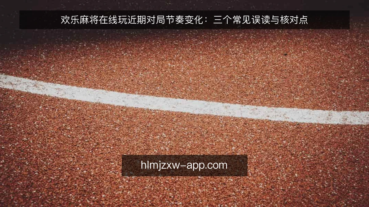 欢乐麻将在线玩近期对局节奏变化：三个常见误读与核对点