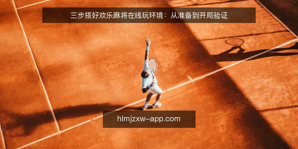 三步搭好欢乐麻将在线玩环境:从准备到开局验证 — 开局前准备:确认设备和网络基线 配图