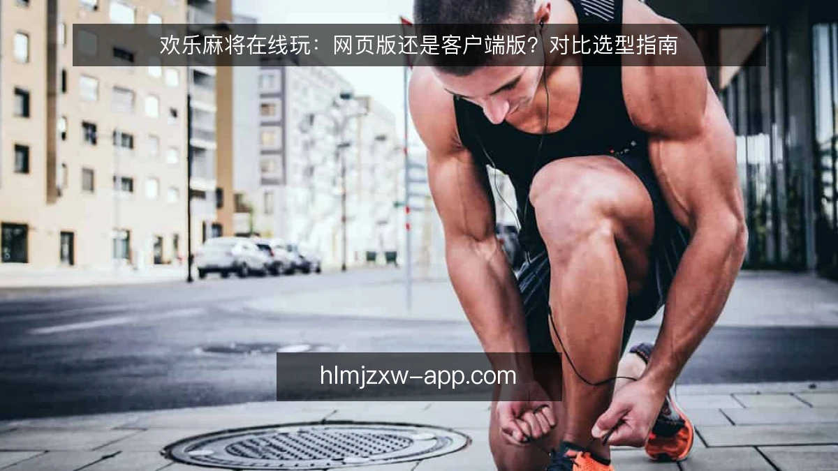欢乐麻将在线玩:网页版还是客户端版?对比选型指南