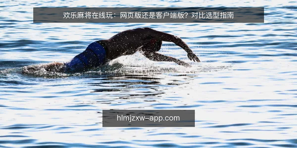欢乐麻将在线玩：网页版还是客户端版？对比选型指南 — 选择前先明确决策标准 配图