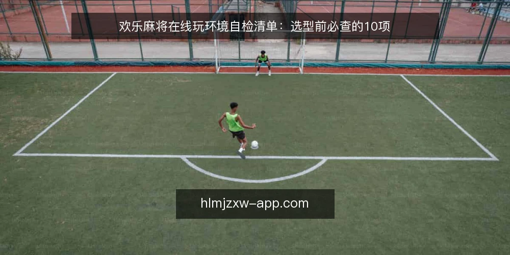 欢乐麻将在线玩环境自检清单：选型前必查的10项 — 明确需求边界：先定义你的欢乐麻将在线玩场景 配图