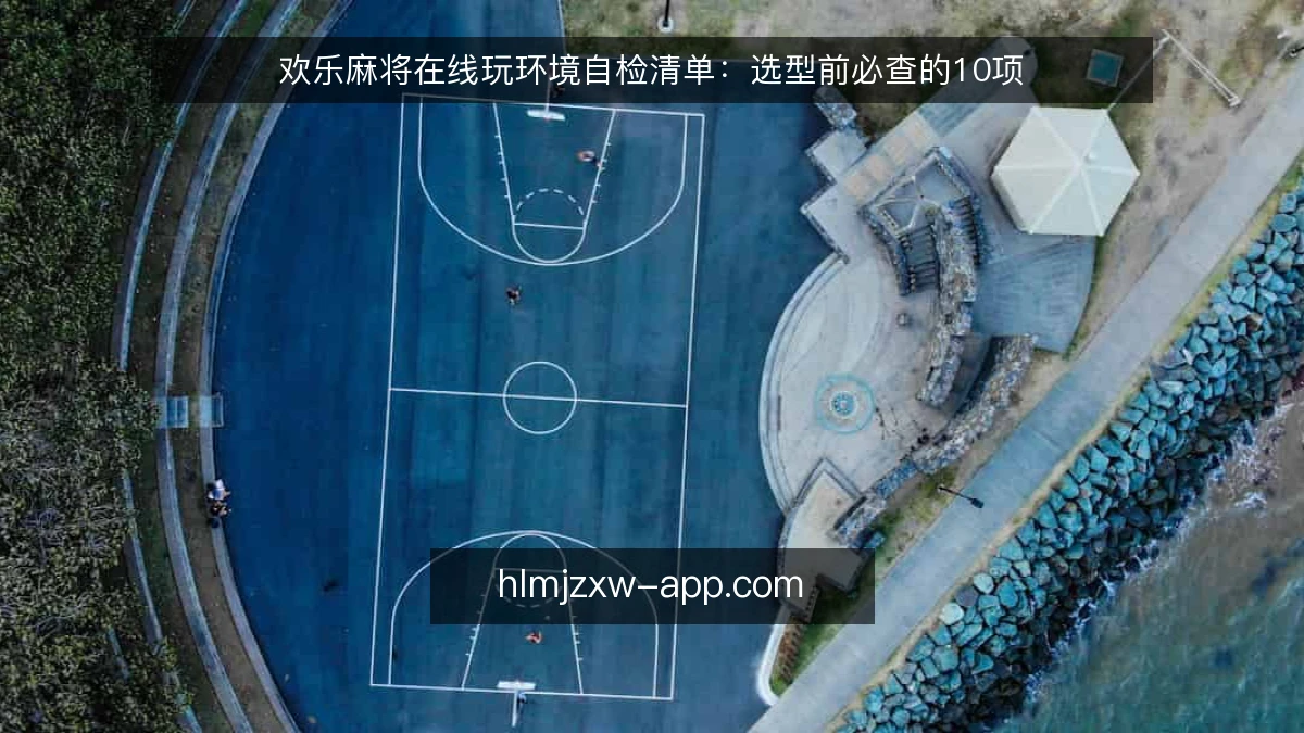 欢乐麻将在线玩环境自检清单：选型前必查的10项