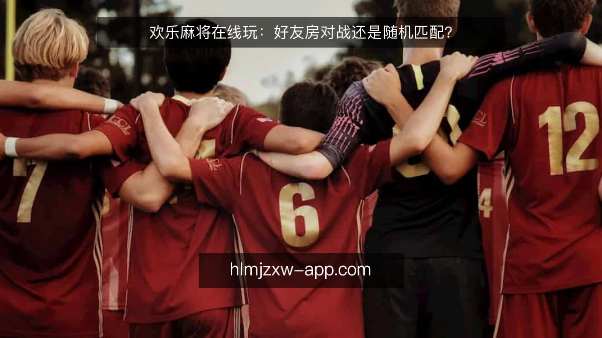 欢乐麻将在线玩：好友房对战还是随机匹配？